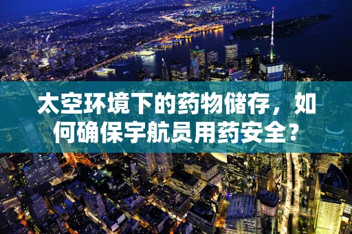 太空环境下的药物储存，如何确保宇航员用药安全？