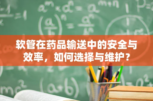 软管在药品输送中的安全与效率，如何选择与维护？