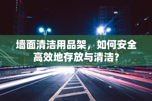 墙面清洁用品架，如何安全高效地存放与清洁？