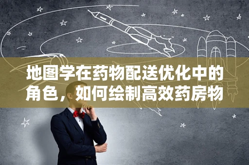 地图学在药物配送优化中的角色，如何绘制高效药房物流蓝图？