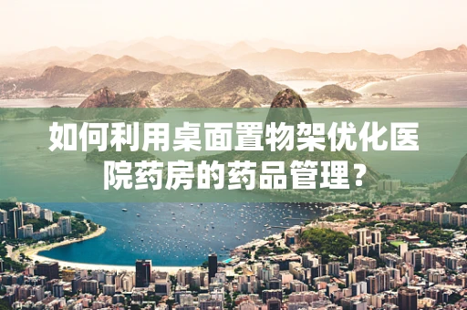 如何利用桌面置物架优化医院药房的药品管理？