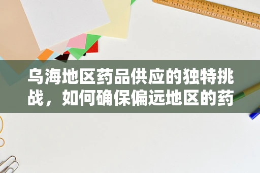 乌海地区药品供应的独特挑战，如何确保偏远地区的药物可及性？