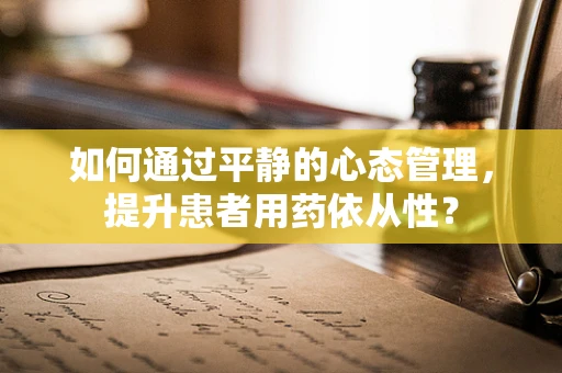 如何通过平静的心态管理，提升患者用药依从性？