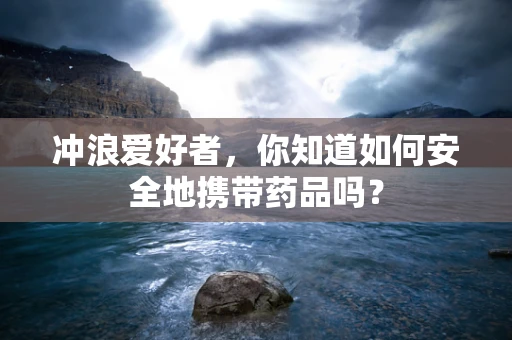冲浪爱好者，你知道如何安全地携带药品吗？