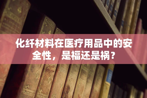 化纤材料在医疗用品中的安全性，是福还是祸？