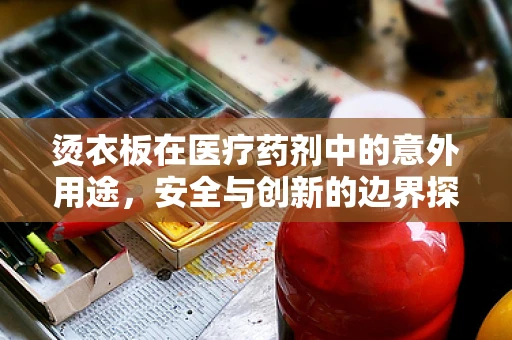 烫衣板在医疗药剂中的意外用途，安全与创新的边界探索