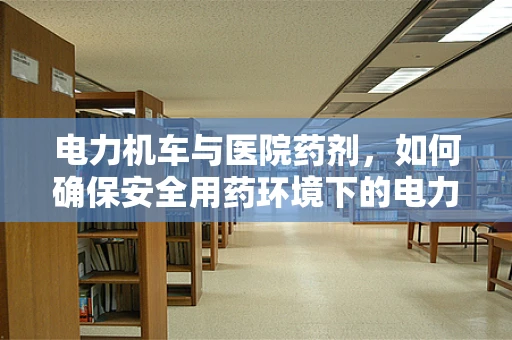电力机车与医院药剂，如何确保安全用药环境下的电力供应？