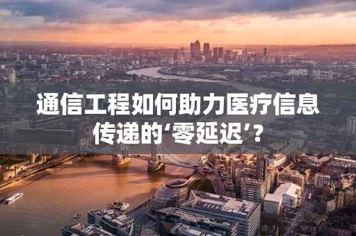 通信工程如何助力医疗信息传递的‘零延迟’？