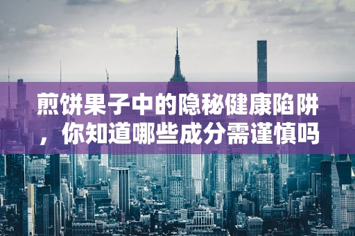 煎饼果子中的隐秘健康陷阱，你知道哪些成分需谨慎吗？