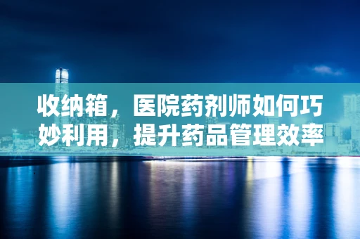 收纳箱，医院药剂师如何巧妙利用，提升药品管理效率？