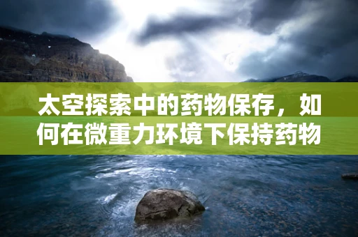 太空探索中的药物保存，如何在微重力环境下保持药物稳定性？