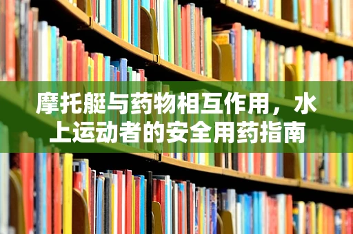 摩托艇与药物相互作用，水上运动者的安全用药指南