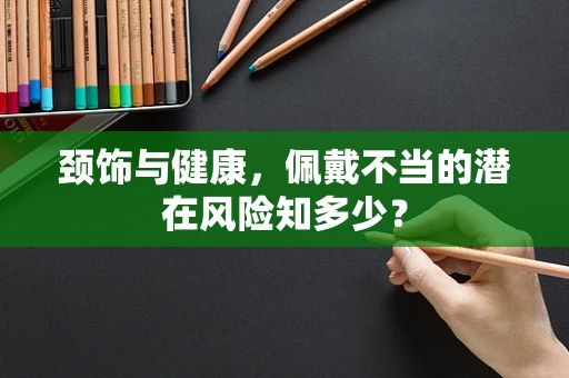 颈饰与健康，佩戴不当的潜在风险知多少？