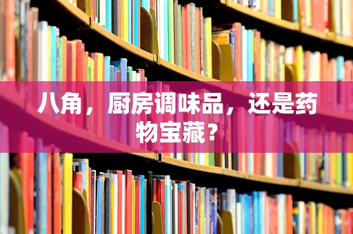 八角，厨房调味品，还是药物宝藏？