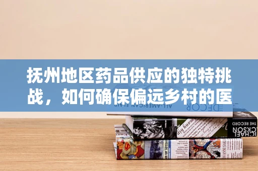 抚州地区药品供应的独特挑战，如何确保偏远乡村的医疗可及性？