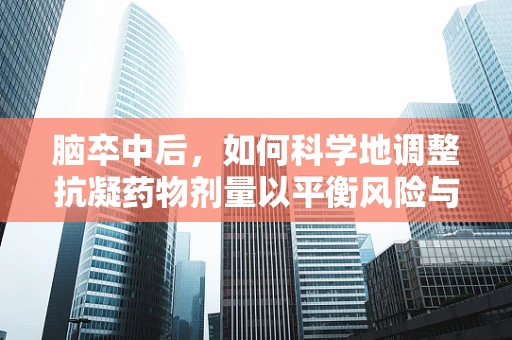 脑卒中后，如何科学地调整抗凝药物剂量以平衡风险与效益？