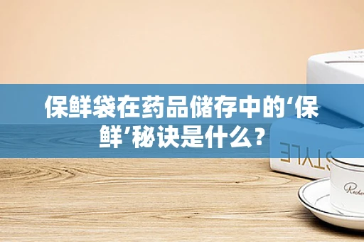 保鲜袋在药品储存中的‘保鲜’秘诀是什么？