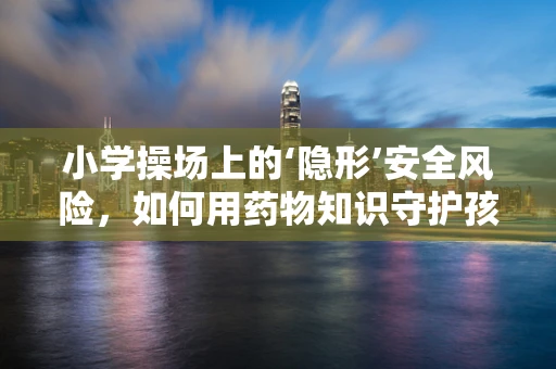 小学操场上的‘隐形’安全风险，如何用药物知识守护孩子们的欢笑？