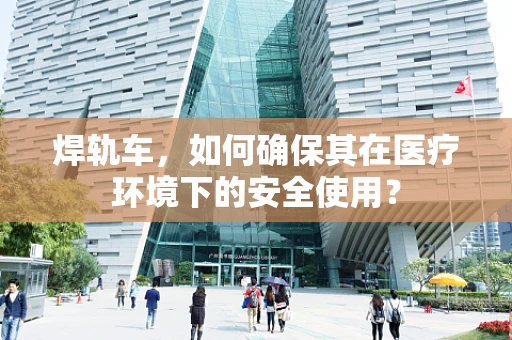 焊轨车，如何确保其在医疗环境下的安全使用？