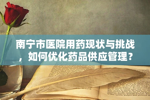 南宁市医院用药现状与挑战，如何优化药品供应管理？