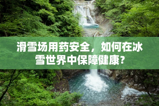 滑雪场用药安全，如何在冰雪世界中保障健康？