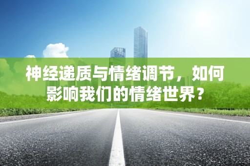 神经递质与情绪调节，如何影响我们的情绪世界？