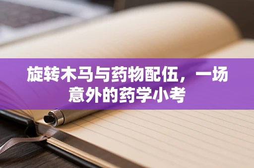 旋转木马与药物配伍，一场意外的药学小考