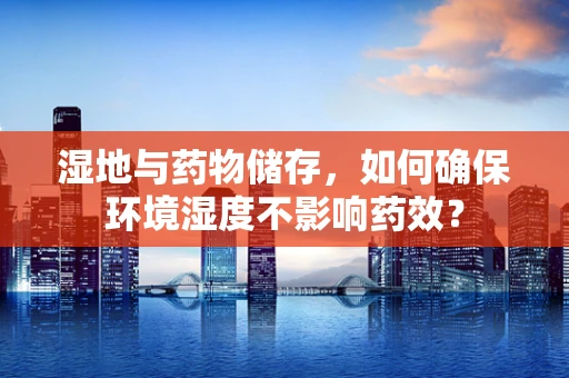 湿地与药物储存，如何确保环境湿度不影响药效？