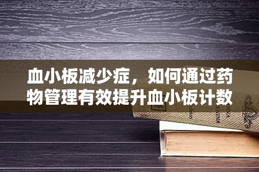 血小板减少症，如何通过药物管理有效提升血小板计数？