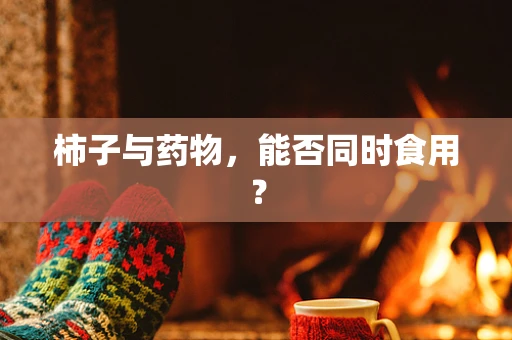 柿子与药物，能否同时食用？
