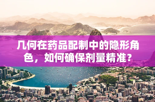 几何在药品配制中的隐形角色，如何确保剂量精准？