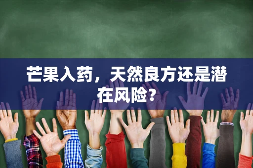 芒果入药，天然良方还是潜在风险？