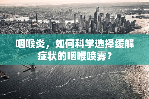 咽喉炎，如何科学选择缓解症状的咽喉喷雾？