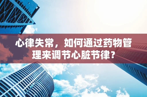 心律失常，如何通过药物管理来调节心脏节律？