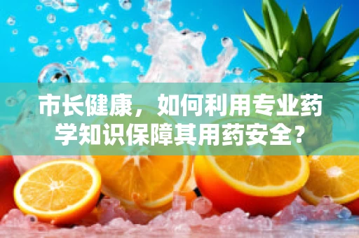 市长健康，如何利用专业药学知识保障其用药安全？