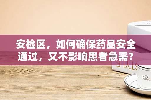 安检区，如何确保药品安全通过，又不影响患者急需？