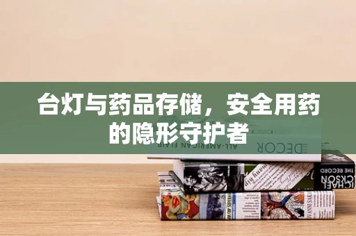 台灯与药品存储，安全用药的隐形守护者