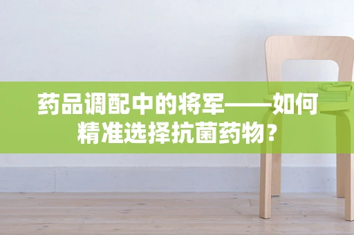 药品调配中的将军——如何精准选择抗菌药物？