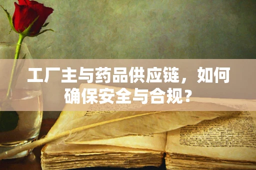工厂主与药品供应链，如何确保安全与合规？
