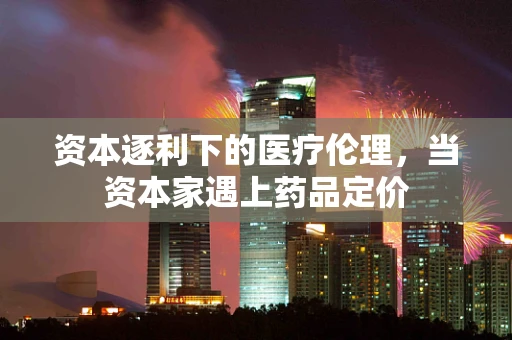 资本逐利下的医疗伦理，当资本家遇上药品定价