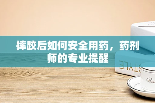摔跤后如何安全用药，药剂师的专业提醒