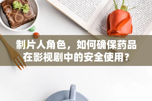 制片人角色，如何确保药品在影视剧中的安全使用？