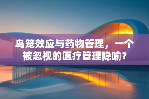 鸟笼效应与药物管理，一个被忽视的医疗管理隐喻？
