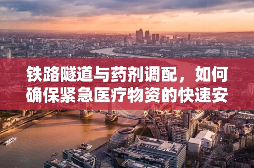铁路隧道与药剂调配，如何确保紧急医疗物资的快速安全输送？