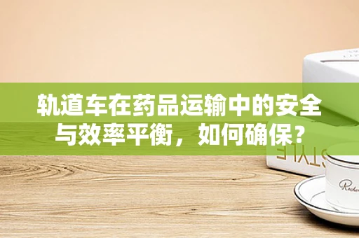 轨道车在药品运输中的安全与效率平衡，如何确保？