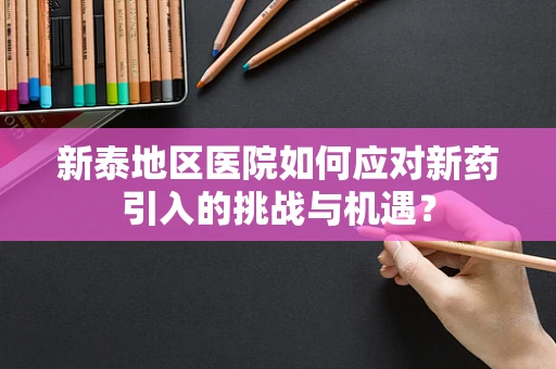 新泰地区医院如何应对新药引入的挑战与机遇？