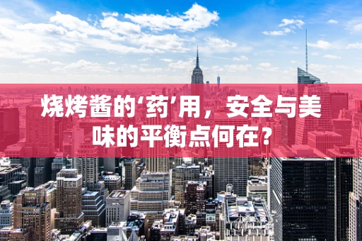 烧烤酱的‘药’用，安全与美味的平衡点何在？