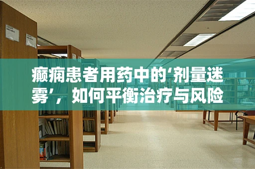 癫痫患者用药中的‘剂量迷雾’，如何平衡治疗与风险？
