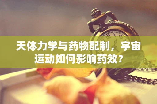 天体力学与药物配制，宇宙运动如何影响药效？