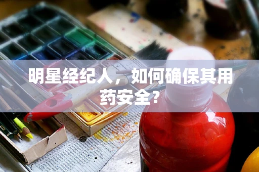 明星经纪人，如何确保其用药安全？